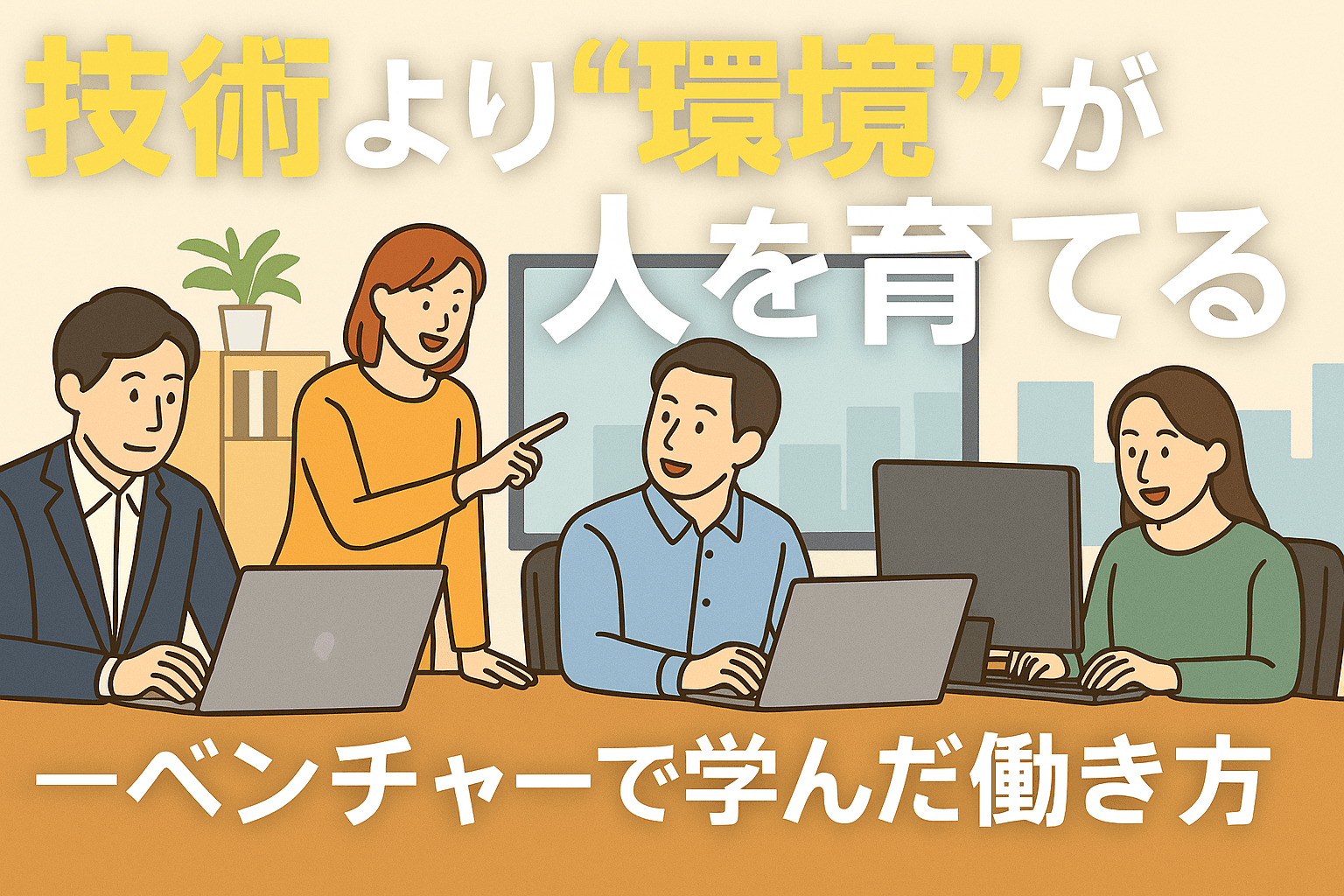 技術より“環境”が人を育てる——ベンチャーで学んだ働き方